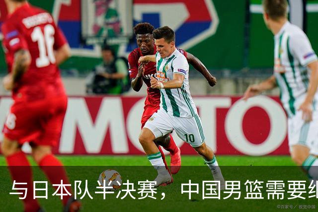 与日本队半决赛，中国男篮需要继续发挥内线优势+后场保持攻击力